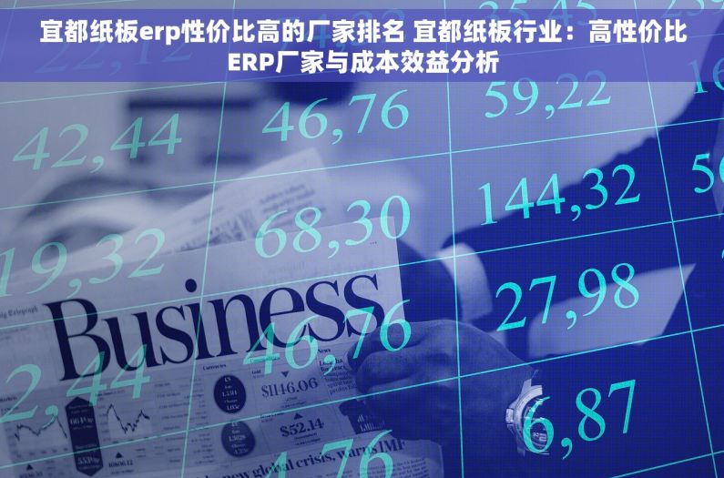 宜都纸板erp性价比高的厂家排名 宜都纸板行业：高性价比ERP厂家与成本效益分析