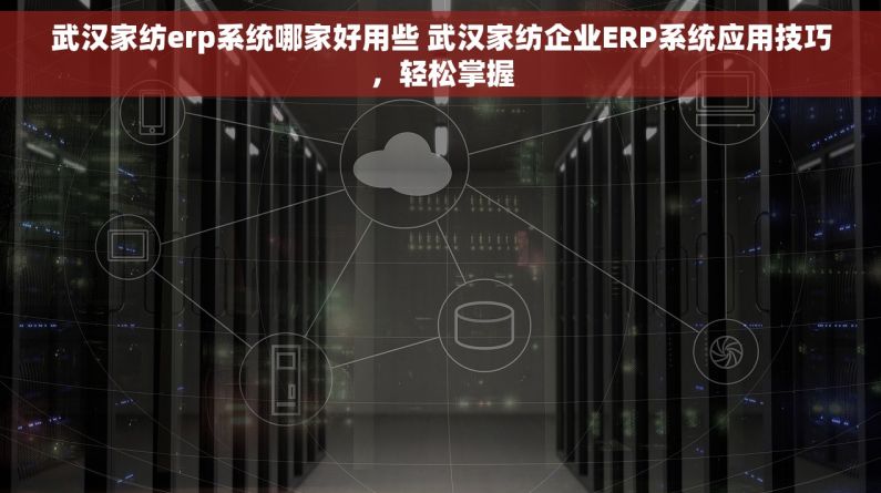 武汉家纺erp系统哪家好用些 武汉家纺企业ERP系统应用技巧，轻松掌握