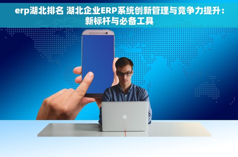 erp湖北排名 湖北企业ERP系统创新管理与竞争力提升：新标杆与必备工具