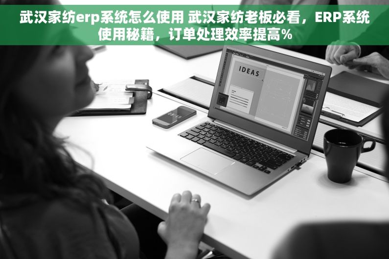 武汉家纺erp系统怎么使用 武汉家纺老板必看，ERP系统使用秘籍，订单处理效率提高%