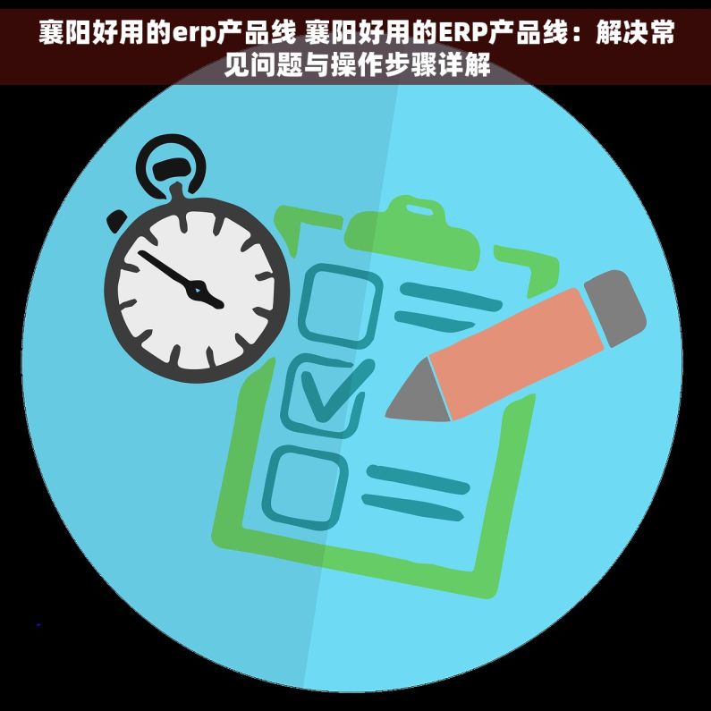 襄阳好用的erp产品线 襄阳好用的ERP产品线：解决常见问题与操作步骤详解