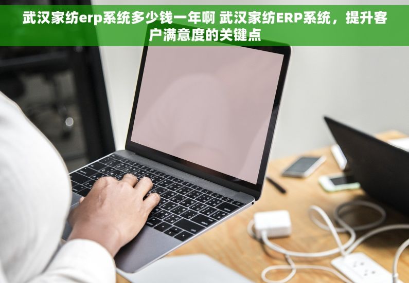 武汉家纺erp系统多少钱一年啊 武汉家纺ERP系统，提升客户满意度的关键点