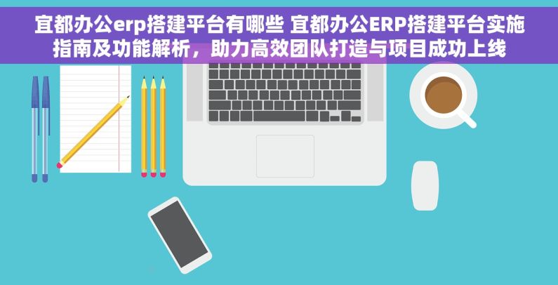 宜都办公erp搭建平台有哪些 宜都办公ERP搭建平台实施指南及功能解析，助力高效团队打造与项目成功上线